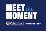 MEET the MOMENT Wharton University of Pennsylvania THE WHARTON FUND